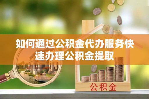 开江如何通过公积金代办服务快速办理公积金提取