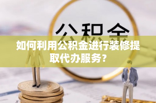 开江如何利用公积金进行装修提取代办服务？
