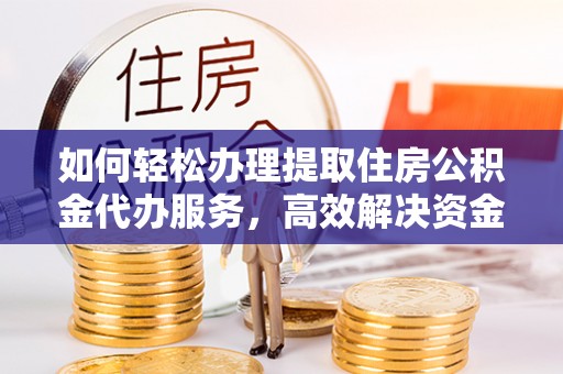 开江如何轻松办理提取住房公积金代办服务，高效解决资金需求