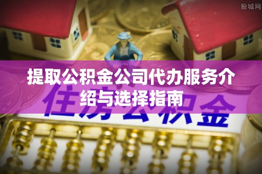 开江提取公积金公司代办服务介绍与选择指南