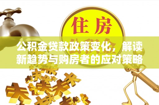 开江公积金贷款政策变化，解读新趋势与购房者的应对策略