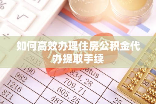 开江如何高效办理住房公积金代办提取手续