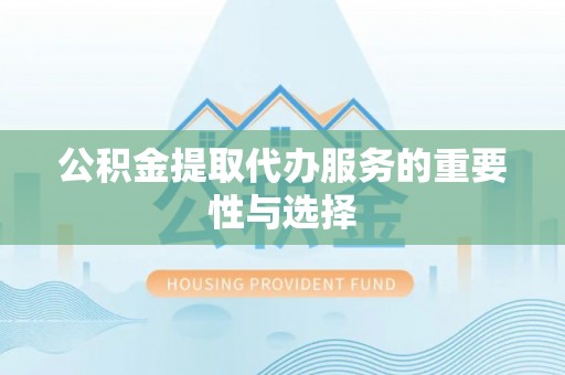开江公积金提取代办服务的重要性与选择