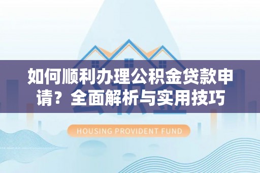 开江如何顺利办理公积金贷款申请？全面解析与实用技巧