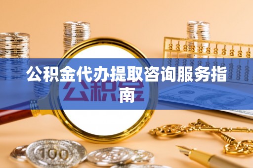 开江公积金代办提取咨询服务指南