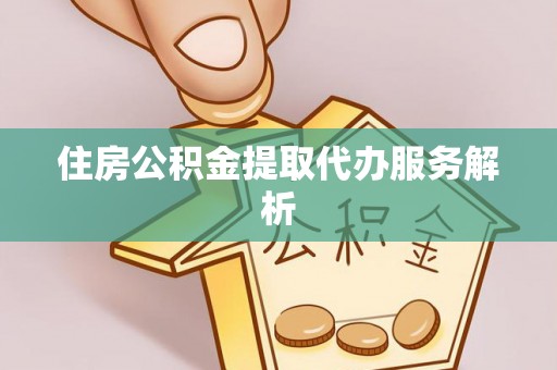 开江住房公积金提取代办服务解析