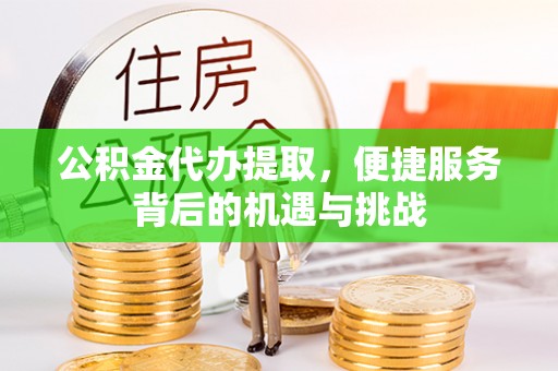 开江公积金代办提取，便捷服务背后的机遇与挑战
