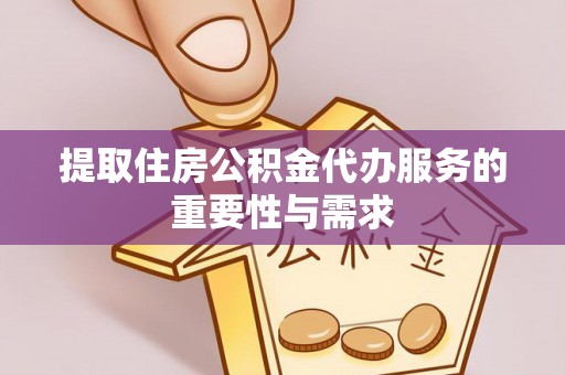 开江提取住房公积金代办服务的重要性与需求