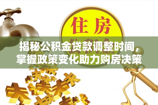 开江揭秘公积金贷款调整时间，掌握政策变化助力购房决策