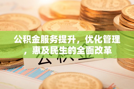 开江公积金服务提升，优化管理，惠及民生的全面改革