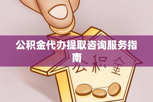 开江公积金代办提取咨询服务指南
