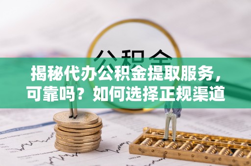 开江揭秘代办公积金提取服务，可靠吗？如何选择正规渠道？