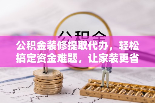 开江公积金装修提取代办，轻松搞定资金难题，让家装更省心