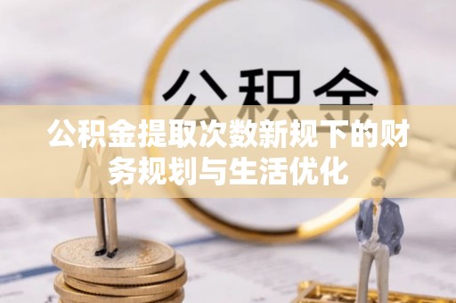 开江公积金提取次数新规下的财务规划与生活优化