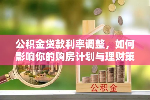 开江公积金贷款利率调整，如何影响你的购房计划与理财策略