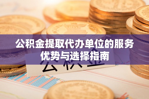 开江公积金提取代办单位的服务优势与选择指南