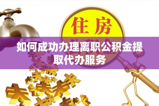 开江如何成功办理离职公积金提取代办服务