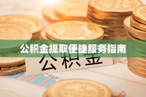 开江公积金提取便捷服务指南