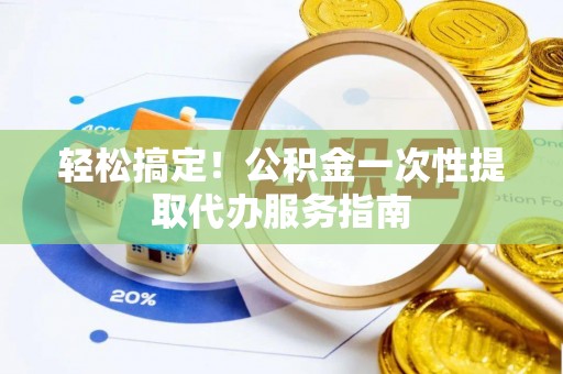 开江轻松搞定！公积金一次性提取代办服务指南