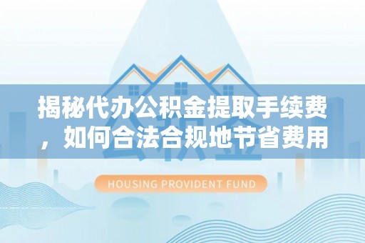 开江揭秘代办公积金提取手续费，如何合法合规地节省费用