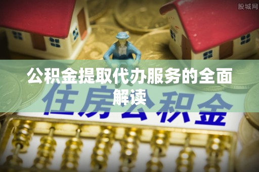 开江公积金提取代办服务的全面解读