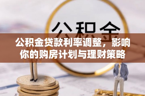 开江公积金贷款利率调整，影响你的购房计划与理财策略