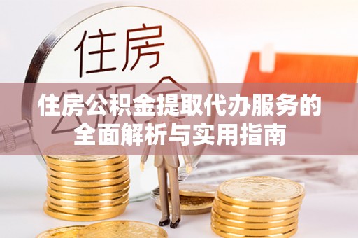 开江住房公积金提取代办服务的全面解析与实用指南