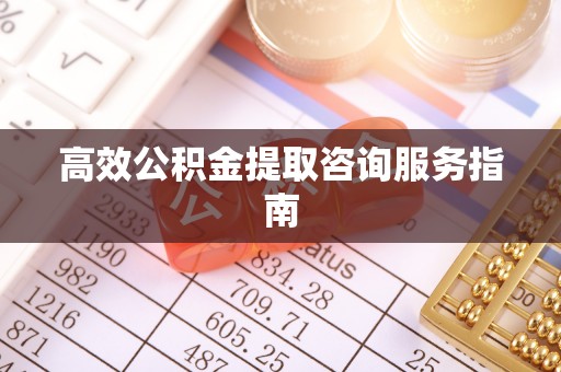 开江高效公积金提取咨询服务指南
