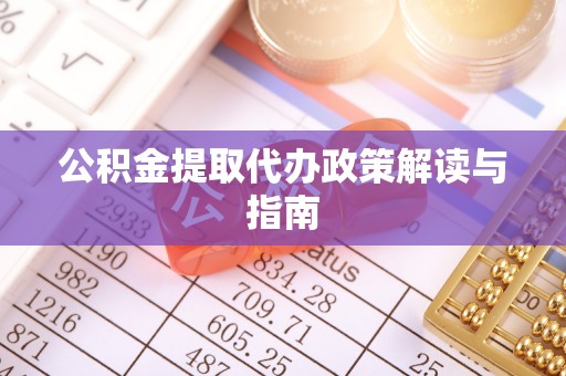 开江公积金提取代办政策解读与指南