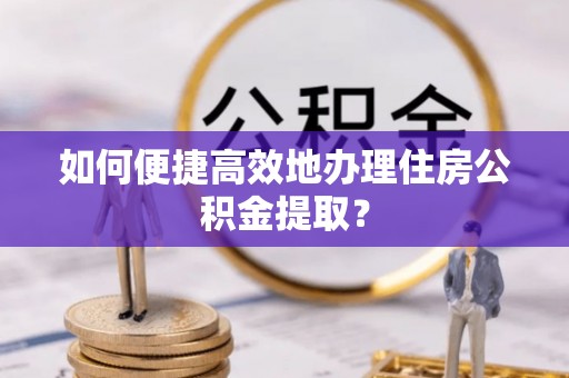 开江如何便捷高效地办理住房公积金提取？