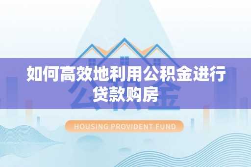 开江如何高效地利用公积金进行贷款购房