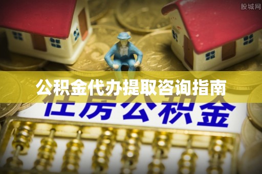 开江公积金代办提取咨询指南