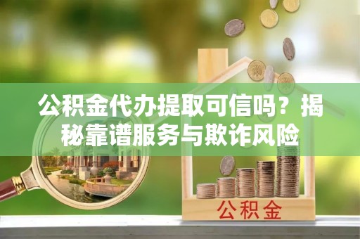 开江公积金代办提取可信吗？揭秘靠谱服务与欺诈风险