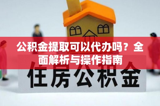 开江公积金提取可以代办吗？全面解析与操作指南