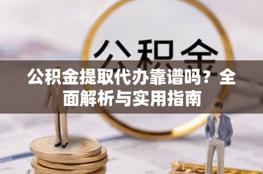 开江公积金提取代办靠谱吗？全面解析与实用指南