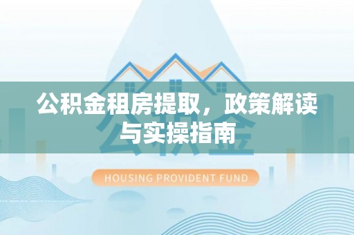 开江公积金租房提取，政策解读与实操指南